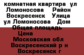 2-комнатная квартира, ул.Ломоносова! › Район ­ Воскресенск › Улица ­ ул.Ломоносова › Дом ­ 94 › Общая площадь ­ 44 › Цена ­ 1 640 000 - Московская обл., Воскресенский р-н, Воскресенск г. Недвижимость » Квартиры продажа   . Московская обл.